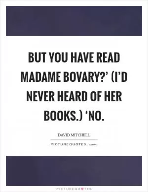 But you have read Madame Bovary?’ (I’d never heard of her books.) ‘No Picture Quote #1