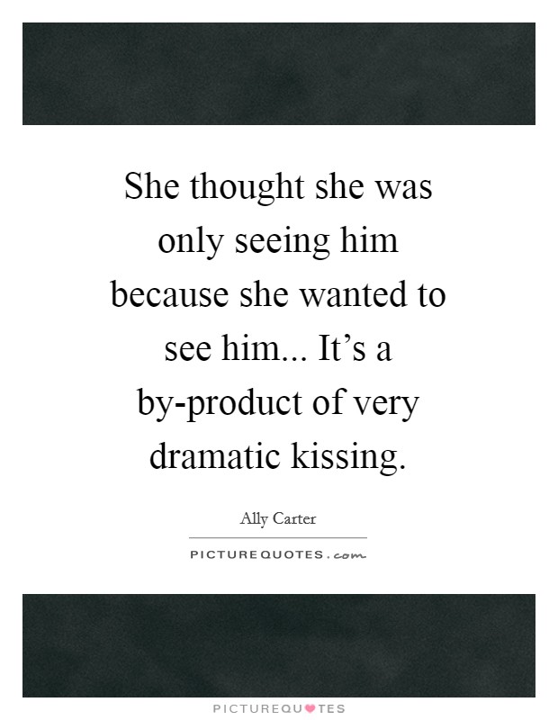 She thought she was only seeing him because she wanted to see him... It's a by-product of very dramatic kissing Picture Quote #1