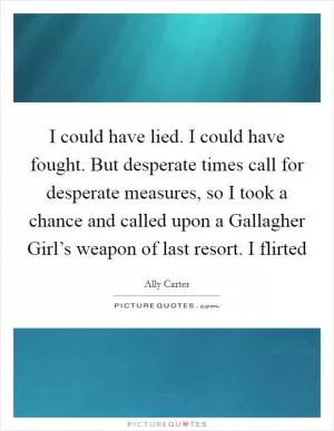 I could have lied. I could have fought. But desperate times call for desperate measures, so I took a chance and called upon a Gallagher Girl’s weapon of last resort. I flirted Picture Quote #1