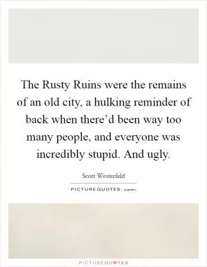 The Rusty Ruins were the remains of an old city, a hulking reminder of back when there’d been way too many people, and everyone was incredibly stupid. And ugly Picture Quote #1