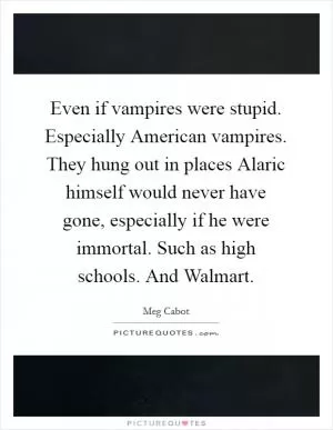 Even if vampires were stupid. Especially American vampires. They hung out in places Alaric himself would never have gone, especially if he were immortal. Such as high schools. And Walmart Picture Quote #1