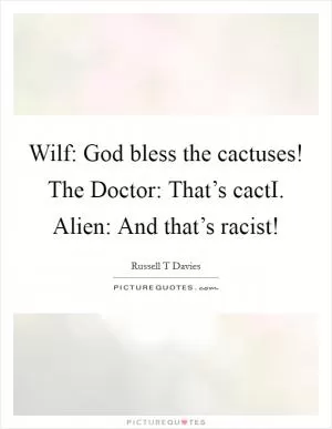 Wilf: God bless the cactuses! The Doctor: That’s cactI. Alien: And that’s racist! Picture Quote #1