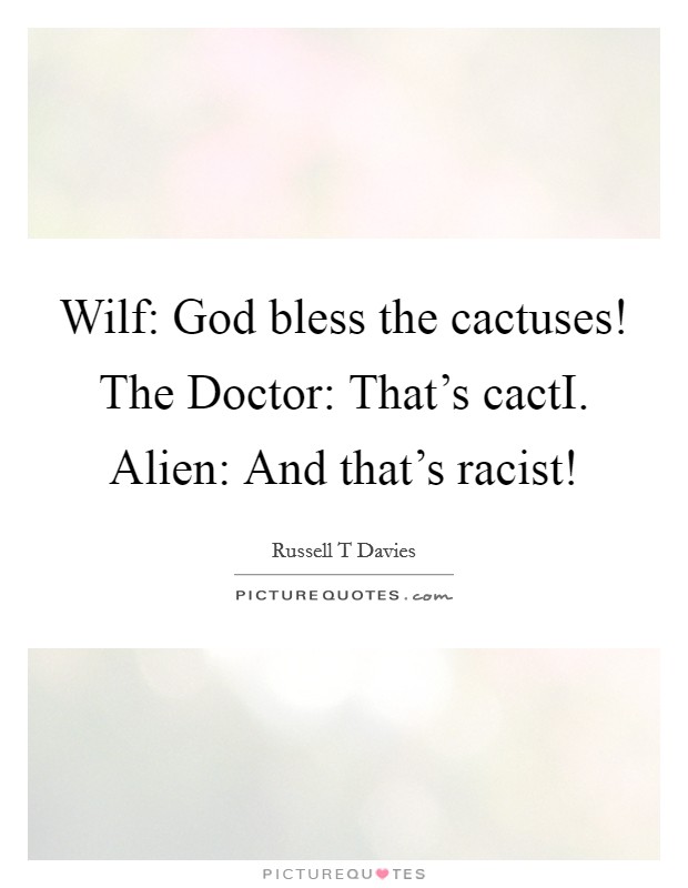 Wilf: God bless the cactuses! The Doctor: That's cactI. Alien: And that's racist! Picture Quote #1