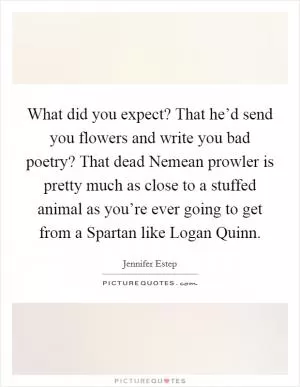 What did you expect? That he’d send you flowers and write you bad poetry? That dead Nemean prowler is pretty much as close to a stuffed animal as you’re ever going to get from a Spartan like Logan Quinn Picture Quote #1