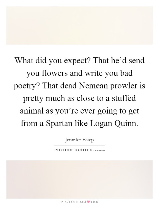 What did you expect? That he'd send you flowers and write you bad poetry? That dead Nemean prowler is pretty much as close to a stuffed animal as you're ever going to get from a Spartan like Logan Quinn Picture Quote #1