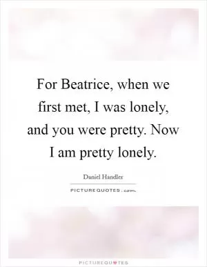 For Beatrice, when we first met, I was lonely, and you were pretty. Now I am pretty lonely Picture Quote #1