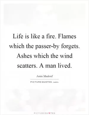 Life is like a fire. Flames which the passer-by forgets. Ashes which the wind scatters. A man lived Picture Quote #1
