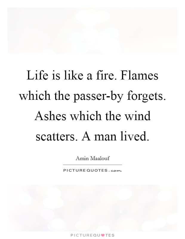 Life is like a fire. Flames which the passer-by forgets. Ashes which the wind scatters. A man lived Picture Quote #1
