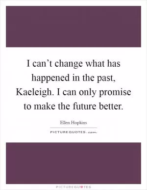 I can’t change what has happened in the past, Kaeleigh. I can only promise to make the future better Picture Quote #1