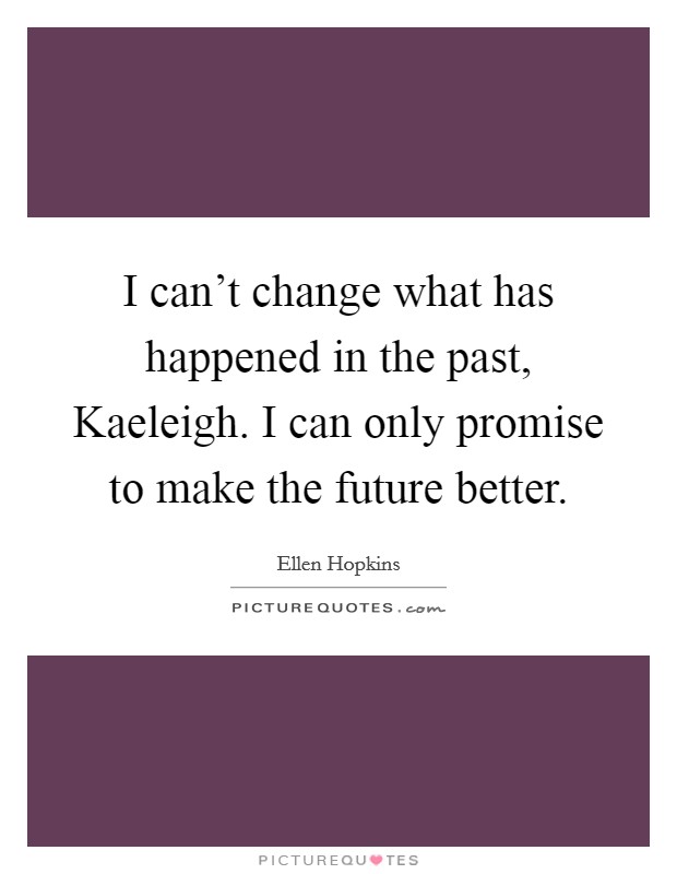 I can't change what has happened in the past, Kaeleigh. I can only promise to make the future better Picture Quote #1
