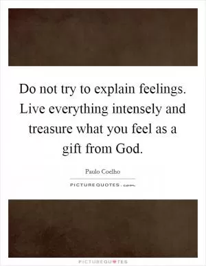 Do not try to explain feelings. Live everything intensely and treasure what you feel as a gift from God Picture Quote #1