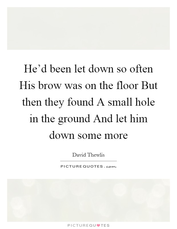 He'd been let down so often His brow was on the floor But then they found A small hole in the ground And let him down some more Picture Quote #1