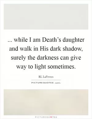 ... while I am Death’s daughter and walk in His dark shadow, surely the darkness can give way to light sometimes Picture Quote #1