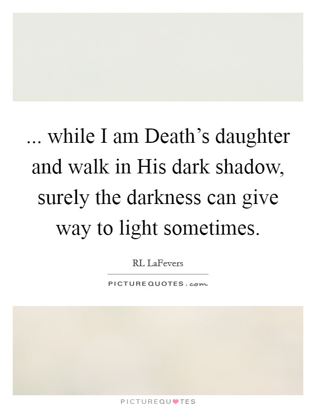 ... while I am Death's daughter and walk in His dark shadow, surely the darkness can give way to light sometimes Picture Quote #1