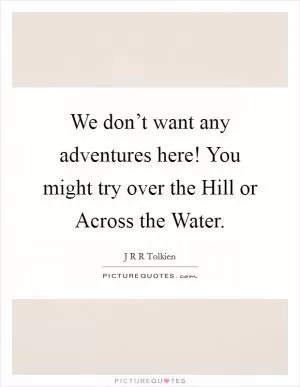 We don’t want any adventures here! You might try over the Hill or Across the Water Picture Quote #1