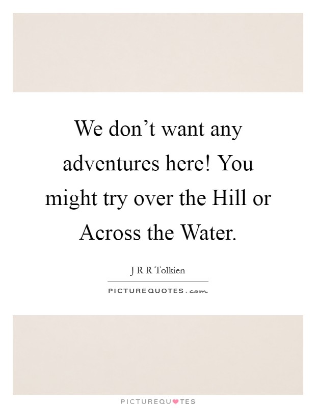 We don't want any adventures here! You might try over the Hill or Across the Water Picture Quote #1
