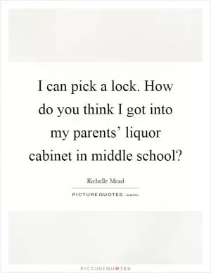 I can pick a lock. How do you think I got into my parents’ liquor cabinet in middle school? Picture Quote #1