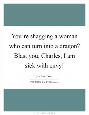 You’re shagging a woman who can turn into a dragon? Blast you, Charles, I am sick with envy! Picture Quote #1