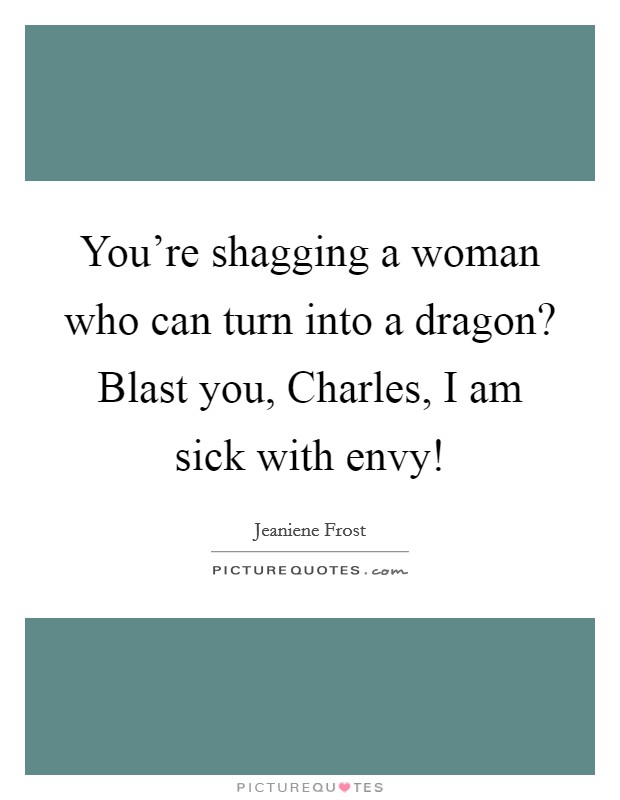 You're shagging a woman who can turn into a dragon? Blast you, Charles, I am sick with envy! Picture Quote #1