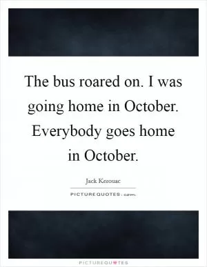 The bus roared on. I was going home in October. Everybody goes home in October Picture Quote #1