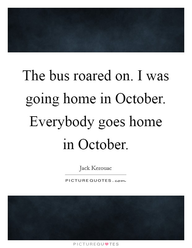 The bus roared on. I was going home in October. Everybody goes home in October Picture Quote #1