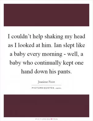 I couldn’t help shaking my head as I looked at him. Ian slept like a baby every morning - well, a baby who continually kept one hand down his pants Picture Quote #1