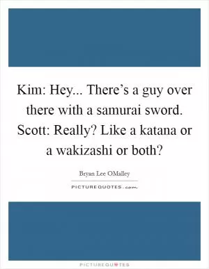 Kim: Hey... There’s a guy over there with a samurai sword. Scott: Really? Like a katana or a wakizashi or both? Picture Quote #1