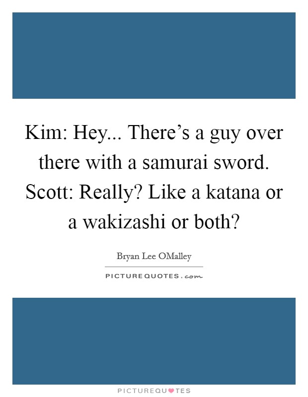 Kim: Hey... There's a guy over there with a samurai sword. Scott: Really? Like a katana or a wakizashi or both? Picture Quote #1