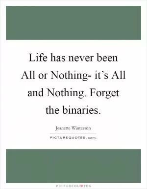 Life has never been All or Nothing- it’s All and Nothing. Forget the binaries Picture Quote #1