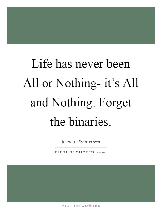 Life has never been All or Nothing- it's All and Nothing. Forget the binaries Picture Quote #1