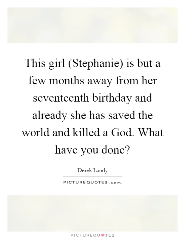 This girl (Stephanie) is but a few months away from her seventeenth birthday and already she has saved the world and killed a God. What have you done? Picture Quote #1