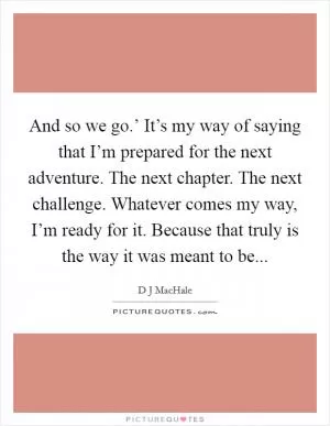 And so we go.’ It’s my way of saying that I’m prepared for the next adventure. The next chapter. The next challenge. Whatever comes my way, I’m ready for it. Because that truly is the way it was meant to be Picture Quote #1