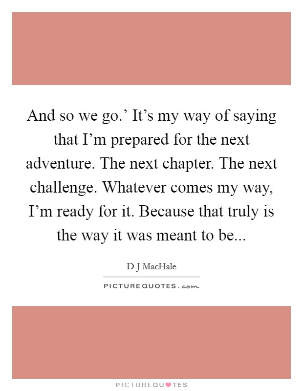 And so we go.' It's my way of saying that I'm prepared for the next adventure. The next chapter. The next challenge. Whatever comes my way, I'm ready for it. Because that truly is the way it was meant to be Picture Quote #1