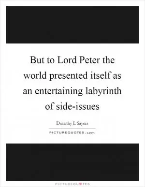 But to Lord Peter the world presented itself as an entertaining labyrinth of side-issues Picture Quote #1