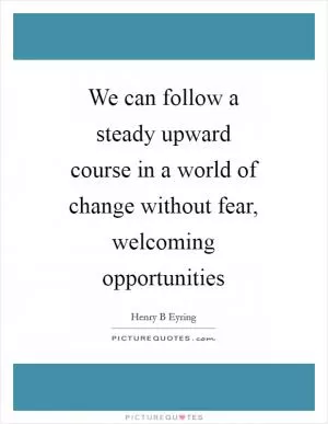 We can follow a steady upward course in a world of change without fear, welcoming opportunities Picture Quote #1