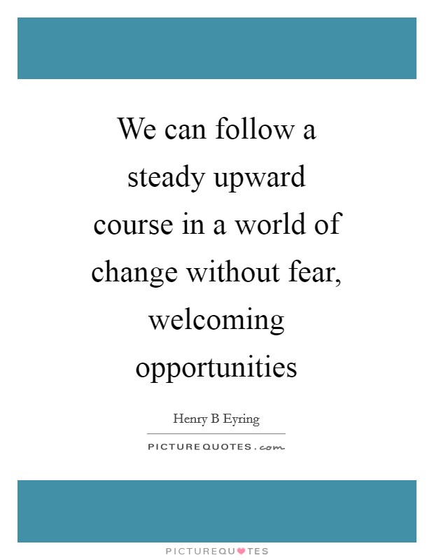 We can follow a steady upward course in a world of change without fear, welcoming opportunities Picture Quote #1