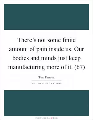 There’s not some finite amount of pain inside us. Our bodies and minds just keep manufacturing more of it. (67) Picture Quote #1