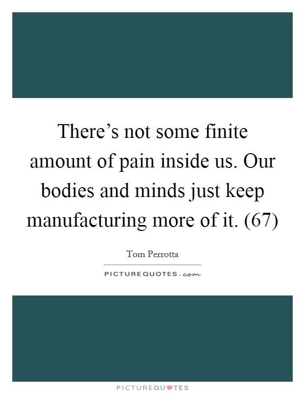 There's not some finite amount of pain inside us. Our bodies and minds just keep manufacturing more of it. (67) Picture Quote #1