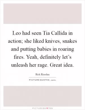 Leo had seen Tia Callida in action; she liked knives, snakes and putting babies in roaring fires. Yeah, definitely let’s unleash her rage. Great idea Picture Quote #1