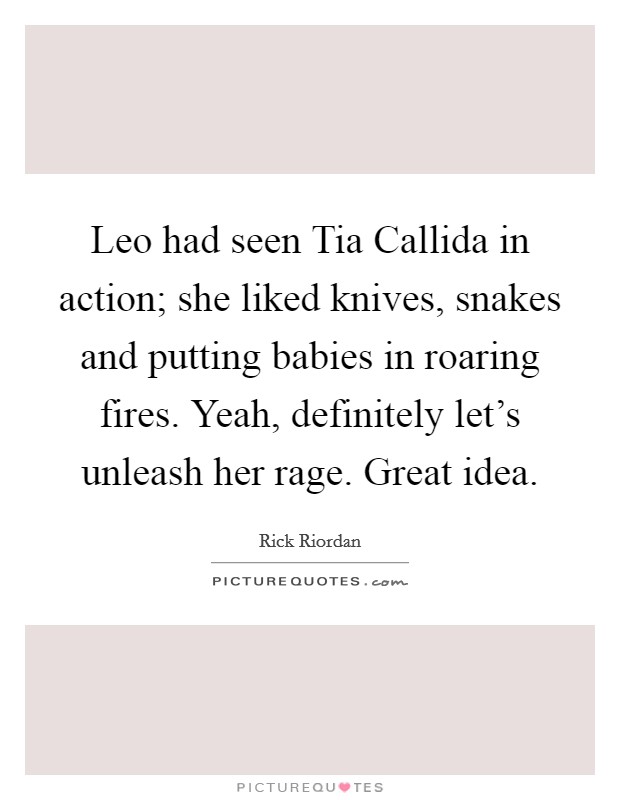 Leo had seen Tia Callida in action; she liked knives, snakes and putting babies in roaring fires. Yeah, definitely let's unleash her rage. Great idea Picture Quote #1