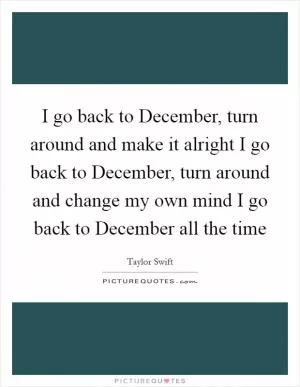 I go back to December, turn around and make it alright I go back to December, turn around and change my own mind I go back to December all the time Picture Quote #1