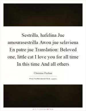 Sestrilla, hafelina Jue amourasestrilla Awou jue selaviena En patre jue Translation: Beloved one, little cat I love you for all time In this time And all others Picture Quote #1