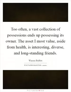 Too often, a vast collection of possessions ends up possessing its owner. The asset I most value, aside from health, is interesting, diverse, and long-standing friends Picture Quote #1
