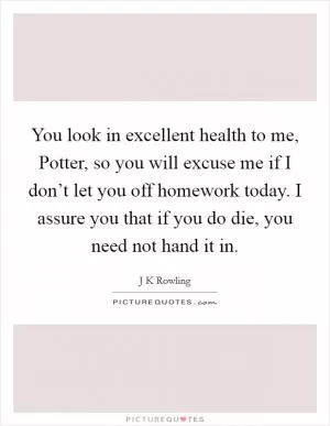 You look in excellent health to me, Potter, so you will excuse me if I don’t let you off homework today. I assure you that if you do die, you need not hand it in Picture Quote #1