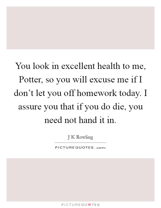 You look in excellent health to me, Potter, so you will excuse me if I don't let you off homework today. I assure you that if you do die, you need not hand it in Picture Quote #1