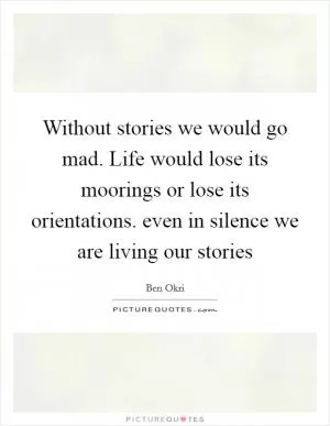Without stories we would go mad. Life would lose its moorings or lose its orientations. even in silence we are living our stories Picture Quote #1