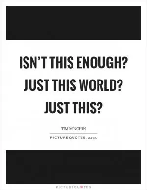 Isn’t this enough? Just this world? Just THIS? Picture Quote #1