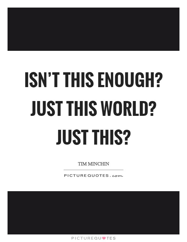 Isn't this enough? Just this world? Just THIS? Picture Quote #1