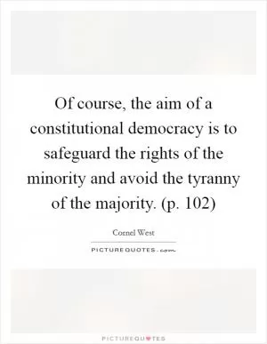 Of course, the aim of a constitutional democracy is to safeguard the rights of the minority and avoid the tyranny of the majority. (p. 102) Picture Quote #1