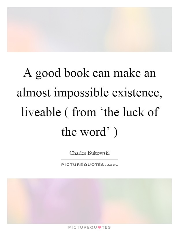 A good book can make an almost impossible existence, liveable ( from ‘the luck of the word' ) Picture Quote #1